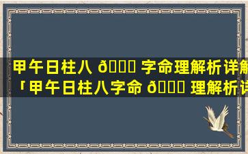 甲午日柱八 🐒 字命理解析详解「甲午日柱八字命 🐘 理解析详解大全」